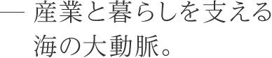 産業と暮らしを支える海の大動脈。