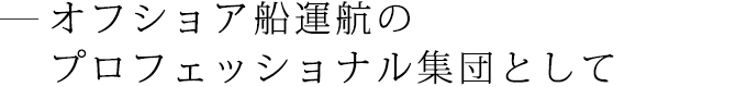 オフショア船運航のプロフェッショナル集団として